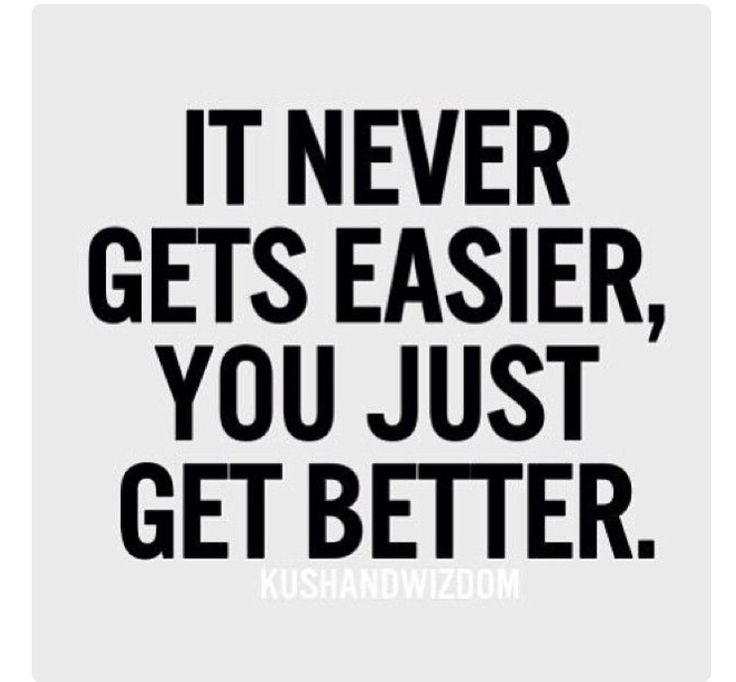it never gets easier you just get better